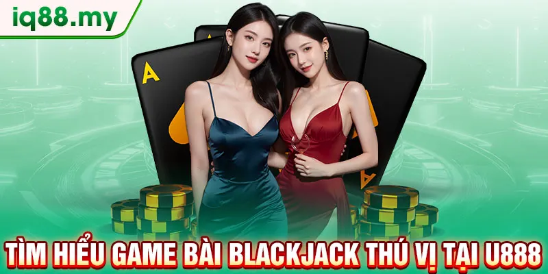 tim-hieu-game-bai-blackjack-thu-vi-tai-u888